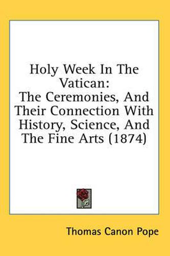 Cover image for Holy Week in the Vatican: The Ceremonies, and Their Connection with History, Science, and the Fine Arts (1874)