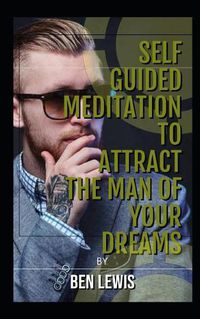 Cover image for Self Guided Meditation Attract the Man of Your Dreams: Be Free, Be Happy, Be Fulfilled!
