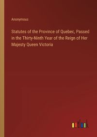 Cover image for Statutes of the Province of Quebec, Passed in the Thirty-Ninth Year of the Reign of Her Majesty Queen Victoria