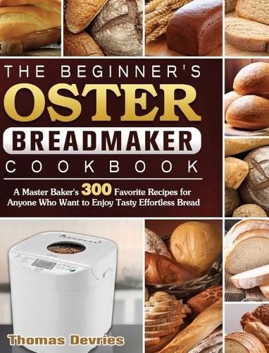 Cover image for The Beginner's Oster Breadmaker Cookbook: A Master Baker's 300 Favorite Recipes for Anyone Who Want to Enjoy Tasty Effortless Bread