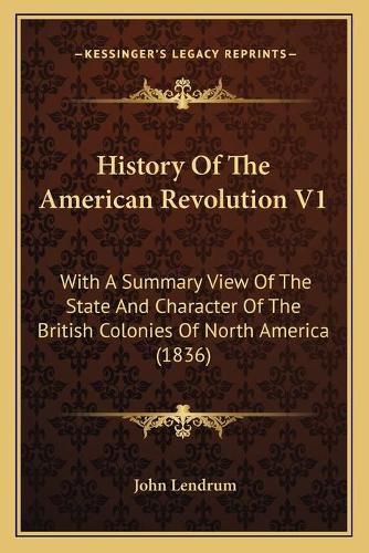 Cover image for History of the American Revolution V1: With a Summary View of the State and Character of the British Colonies of North America (1836)