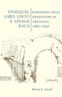 Cover image for Unequal Laws Unto a Savage Race: European Legal Traditions in Arkansas, 1686-1836