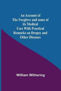 Cover image for An Account Of The Foxglove And Some Of Its Medical Uses With Practical Remarks On Dropsy And Other Diseases