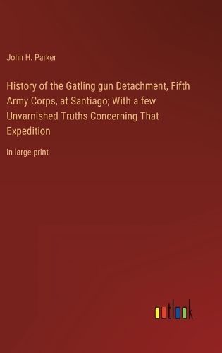 Cover image for History of the Gatling gun Detachment, Fifth Army Corps, at Santiago; With a few Unvarnished Truths Concerning That Expedition