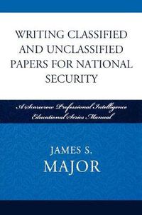 Cover image for Writing Classified and Unclassified Papers for National Security: A Scarecrow Professional Intelligence Education Series Manual