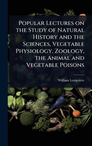 Cover image for Popular Lectures on the Study of Natural History and the Sciences, Vegetable Physiology, Zoology, the Animal and Vegetable Poisons