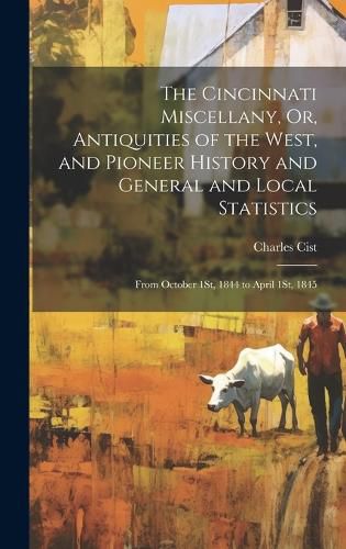 Cover image for The Cincinnati Miscellany, Or, Antiquities of the West, and Pioneer History and General and Local Statistics
