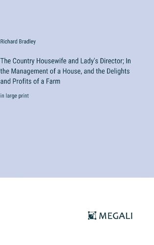 The Country Housewife and Lady's Director; In the Management of a House, and the Delights and Profits of a Farm