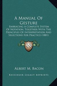 Cover image for A Manual of Gesture: Embracing a Complete System of Notation, Together with the Principles of Interpretation and Selections for Practice (1881)