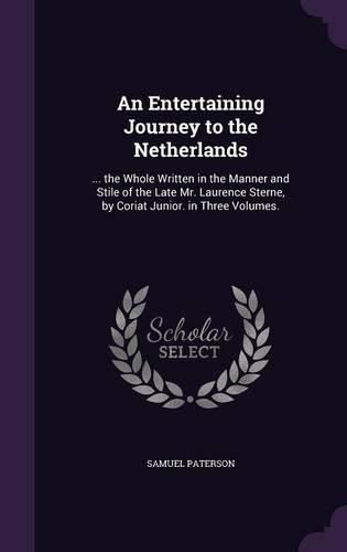 An Entertaining Journey to the Netherlands: ... the Whole Written in the Manner and Stile of the Late Mr. Laurence Sterne, by Coriat Junior. in Three Volumes.