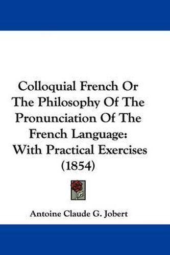 Cover image for Colloquial French Or The Philosophy Of The Pronunciation Of The French Language: With Practical Exercises (1854)