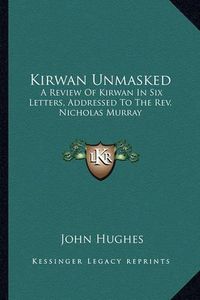 Cover image for Kirwan Unmasked: A Review of Kirwan in Six Letters, Addressed to the REV. Nicholas Murray