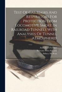 Cover image for Test Of Gas Masks And Respirators For Protection From Locomotive Smoke In Railroad Tunnels With Analysies Of Tunnel Atmospheres