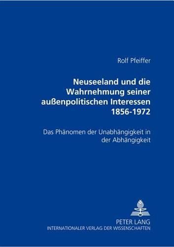 Cover image for Neuseeland Und Die Wahrnehmung Seiner Aussenpolitischen Interessen 1856-1972: Das Phaenomen Der Unabhaengigkeit in Der Abhaengigkeit