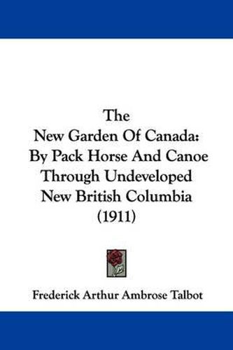 Cover image for The New Garden of Canada: By Pack Horse and Canoe Through Undeveloped New British Columbia (1911)