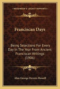 Cover image for Franciscan Days: Being Selections for Every Day in the Year from Ancient Franciscan Writings (1906)