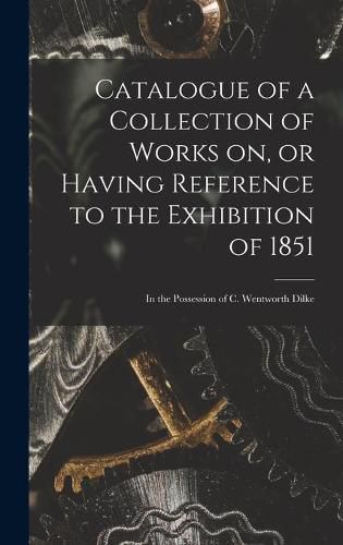 Cover image for Catalogue of a Collection of Works on, or Having Reference to the Exhibition of 1851 [microform]: in the Possession of C. Wentworth Dilke