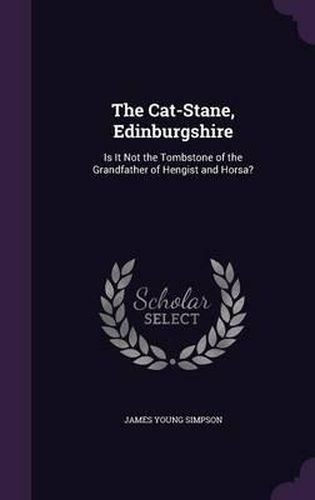 Cover image for The Cat-Stane, Edinburgshire: Is It Not the Tombstone of the Grandfather of Hengist and Horsa?