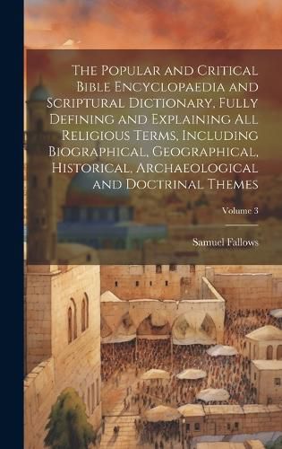 Cover image for The Popular and Critical Bible Encyclopaedia and Scriptural Dictionary, Fully Defining and Explaining All Religious Terms, Including Biographical, Geographical, Historical, Archaeological and Doctrinal Themes; Volume 3