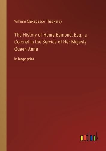 The History of Henry Esmond, Esq., a Colonel in the Service of Her Majesty Queen Anne