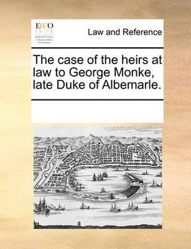 Cover image for The Case of the Heirs at Law to George Monke, Late Duke of Albemarle.