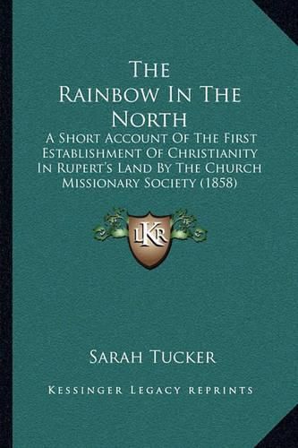 The Rainbow in the North: A Short Account of the First Establishment of Christianity in Rupert's Land by the Church Missionary Society (1858)