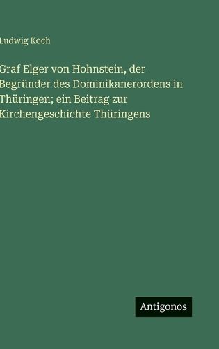 Cover image for Graf Elger von Hohnstein, der Begruender des Dominikanerordens in Thueringen; ein Beitrag zur Kirchengeschichte Thueringens