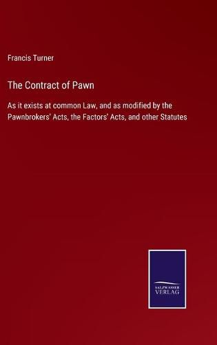 Cover image for The Contract of Pawn: As it exists at common Law, and as modified by the Pawnbrokers' Acts, the Factors' Acts, and other Statutes