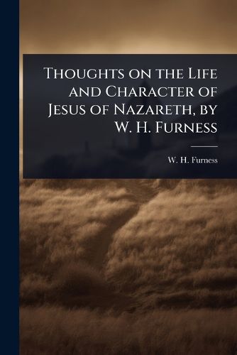 Cover image for Thoughts on the Life and Character of Jesus of Nazareth, by W. H. Furness