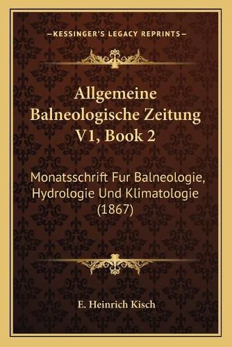 Cover image for Allgemeine Balneologische Zeitung V1, Book 2: Monatsschrift Fur Balneologie, Hydrologie Und Klimatologie (1867)