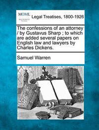 Cover image for The Confessions of an Attorney / By Gustavus Sharp; To Which Are Added Several Papers on English Law and Lawyers by Charles Dickens.