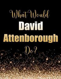 Cover image for What Would David Attenborough Do?: Large Notebook/Diary/Journal for Writing 100 Pages, Sir David Attenborough Gift for Fans