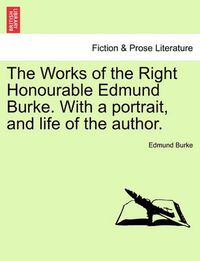 Cover image for The Works of the Right Honourable Edmund Burke. with a Portrait, and Life of the Author.