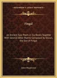 Cover image for Fingal: An Ancient Epic Poem in Six Books Together with Several Other Poems Composed by Ossian, the Son of Fingal