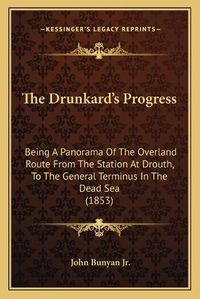 Cover image for The Drunkard's Progress: Being a Panorama of the Overland Route from the Station at Drouth, to the General Terminus in the Dead Sea (1853)