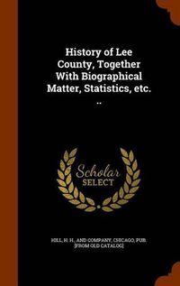 Cover image for History of Lee County, Together with Biographical Matter, Statistics, Etc. ..