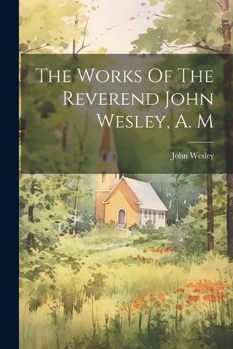 Cover image for The Works Of The Reverend John Wesley, A. M