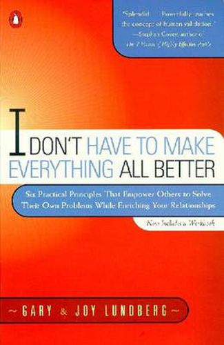 I Don't Have to Make Everything All Better: Six Practical Principles that Empower Others to Solve Their Own Problems While Enriching Your Relationships