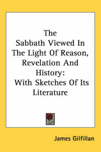 Cover image for The Sabbath Viewed In The Light Of Reason, Revelation And History: With Sketches Of Its Literature