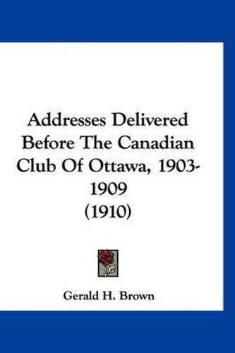 Cover image for Addresses Delivered Before the Canadian Club of Ottawa, 1903-1909 (1910)