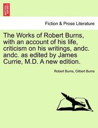 Cover image for The Works of Robert Burns, with an Account of His Life, Criticism on His Writings, Andc. Andc. as Edited by James Currie, M.D. a New Edition.