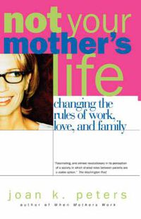 Cover image for Not Your Mother's Life: Changing the Rules of Work, Love and Family