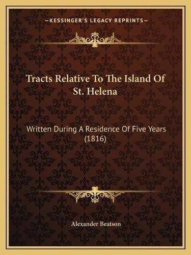 Cover image for Tracts Relative to the Island of St. Helena Tracts Relative to the Island of St. Helena: Written During a Residence of Five Years (1816) Written During a Residence of Five Years (1816)