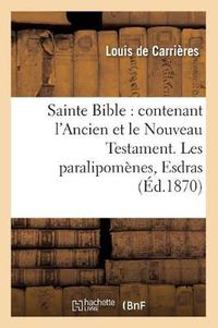 Cover image for Sainte Bible: Contenant l'Ancien Et Le Nouveau Testament. Les Paralipomenes, Esdras (Ed.1870)