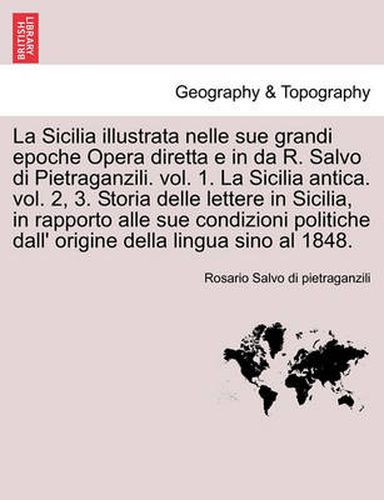 Cover image for La Sicilia illustrata nelle sue grandi epoche Opera diretta e in da R. Salvo di Pietraganzili. vol. 1. La Sicilia antica. vol. 2, 3. Storia delle lettere in Sicilia, in rapporto alle sue condizioni politiche dall' ... VOLUME TERZO