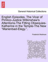 Cover image for English Episodes. the Vicar of Pimlico-Justice Wilkinshaw's Attentions-The Fitting Obsequies-Katherine in the Temple-The New  Marienbad-Elegy..