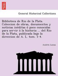 Cover image for Biblioteca de Rio de La Plata. Coleccion de Obras, Documentos y Noticias Ine Ditas O Poco Conocidas Para Servir a la Historia ... del Rio de La Plata,