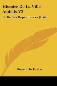 Cover image for Histoire de La Ville Andelis V2: Et de Ses Dependances (1864)