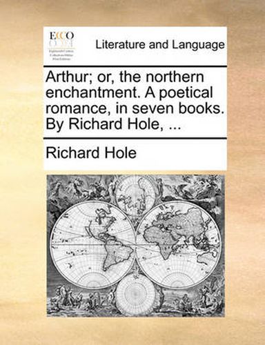 Cover image for Arthur; Or, the Northern Enchantment. a Poetical Romance, in Seven Books. by Richard Hole, ...