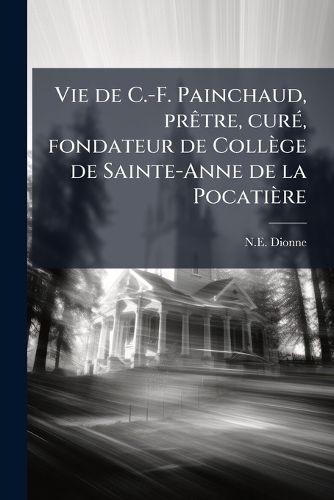 Cover image for Vie de C.-F. Painchaud, PR Tre, Cur , Fondateur de Coll GE de Sainte-Anne de La Pocati Re